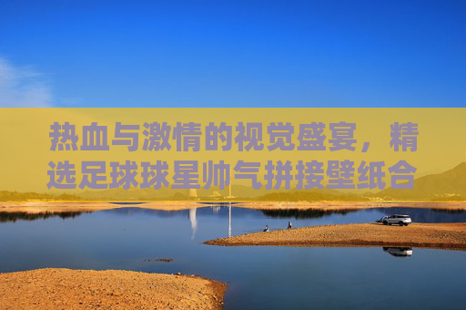 热血与激情的视觉盛宴,精选足球球星帅气拼接壁纸合集