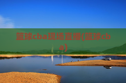 篮球cba现场直播(篮球cba)