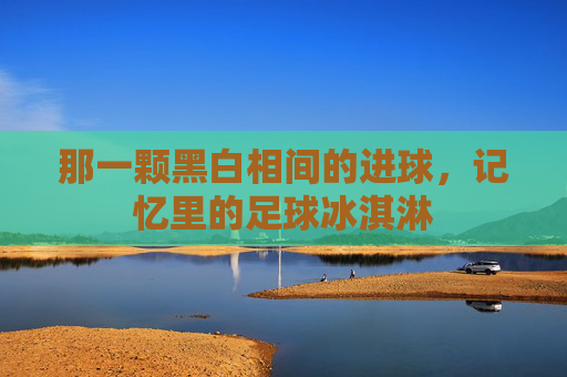 那一颗黑白相间的进球,记忆里的足球冰淇淋