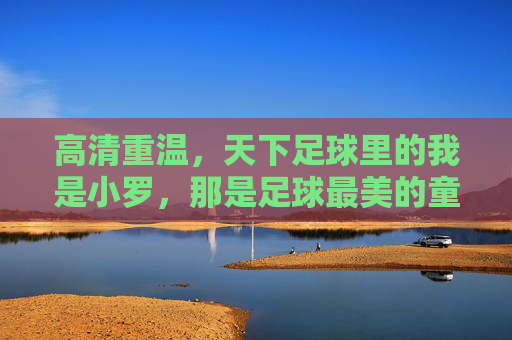 高清重温，天下足球里的我是小罗，那是足球最美的童话