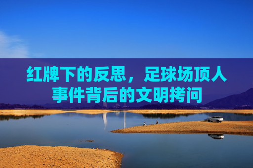 红牌下的反思，足球场顶人事件背后的文明拷问
