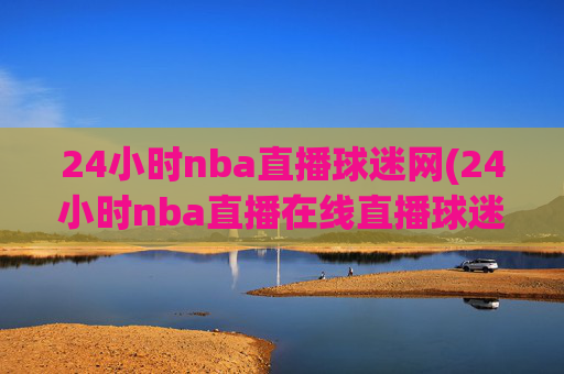 24小时nba直播球迷网(24小时nba直播在线直播球迷网)