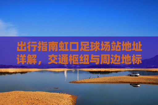 出行指南虹口足球场站地址详解，交通枢纽与周边地标全攻略