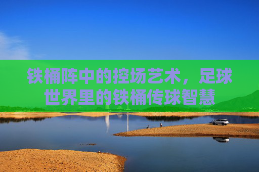 铁桶阵中的控场艺术，足球世界里的铁桶传球智慧