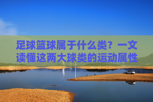 足球篮球属于什么类？一文读懂这两大球类的运动属性