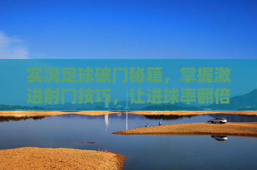 实况足球破门秘籍，掌握激进射门技巧，让进球率翻倍！