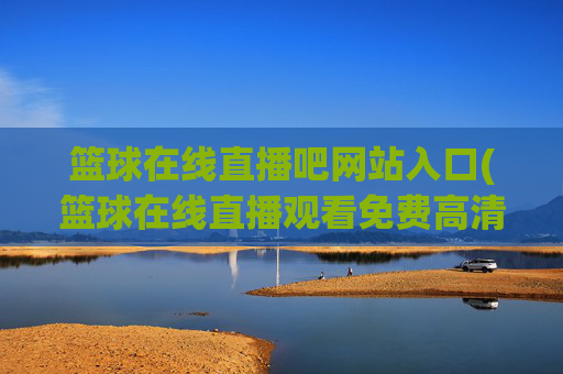 篮球在线直播吧网站入口(篮球在线直播观看免费高清)