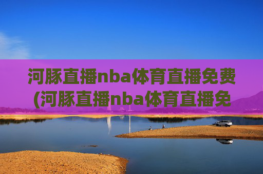 河豚直播nba体育直播免费(河豚直播nba体育直播免费观看)