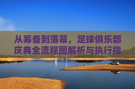 从筹备到落幕,足球俱乐部庆典全流程图解析与执行指南