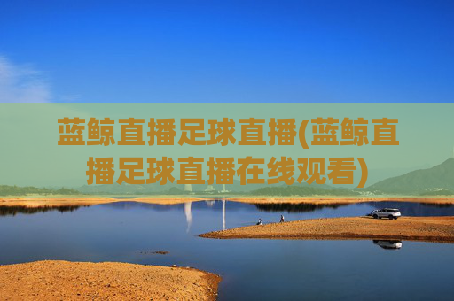 蓝鲸直播足球直播(蓝鲸直播足球直播在线观看)