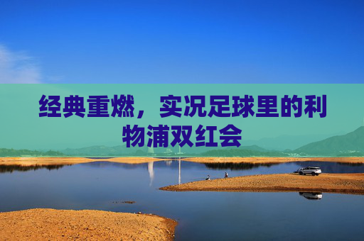 经典重燃，实况足球里的利物浦双红会