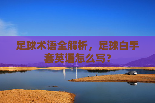 足球术语全解析,足球白手套英语怎么写?