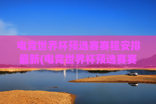 电竞世界杯预选赛赛程安排最新(电竞世界杯预选赛赛程安排最新消息)