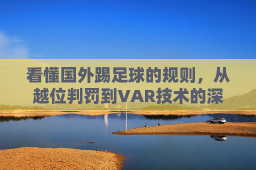 看懂国外踢足球的规则，从越位判罚到VAR技术的深度解析