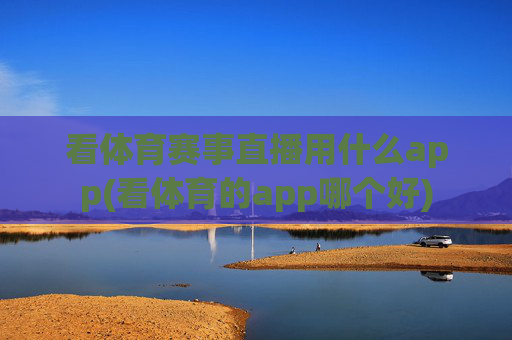 看体育赛事直播用什么app(看体育的app哪个好)