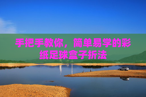 手把手教你，简单易学的彩纸足球盒子折法