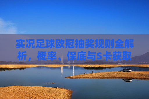 实况足球欧冠抽奖规则全解析，概率、保底与S卡获取攻略