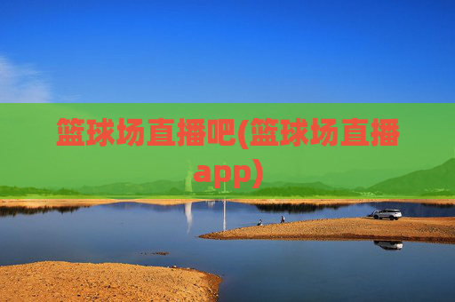 篮球场直播吧(篮球场直播app)