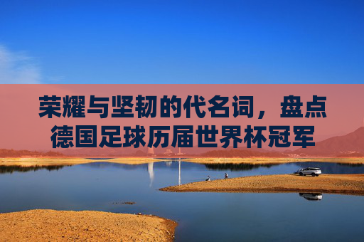 荣耀与坚韧的代名词,盘点德国足球历届世界杯冠军