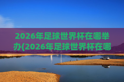 2026年足球世界杯在哪举办(2026年足球世界杯在哪举办)