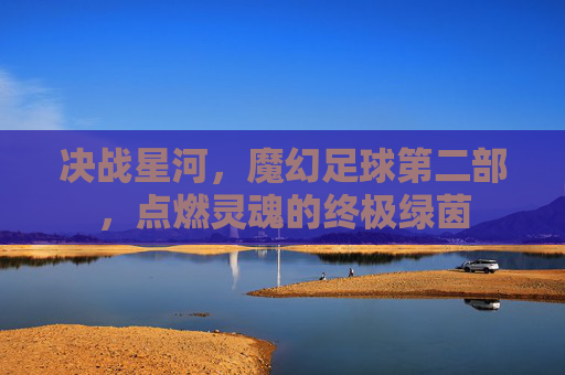 决战星河，魔幻足球第二部，点燃灵魂的终极绿茵