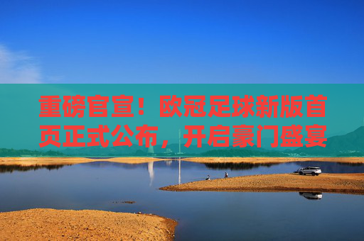 重磅官宣!欧冠足球新版首页正式公布,开启豪门盛宴新视界