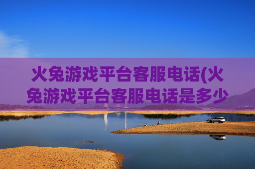 火兔游戏平台客服电话(火兔游戏平台客服电话是多少)