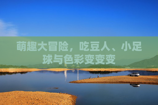 萌趣大冒险,吃豆人、小足球与色彩变变变
