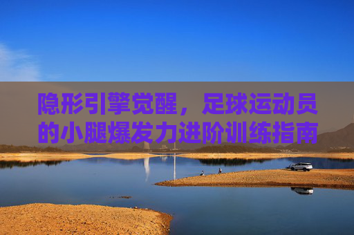 隐形引擎觉醒，足球运动员的小腿爆发力进阶训练指南