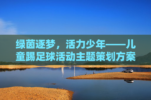 绿茵逐梦,活力少年——儿童踢足球活动主题策划方案