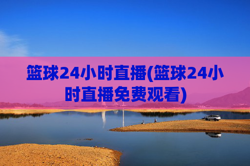 篮球24小时直播(篮球24小时直播免费观看)