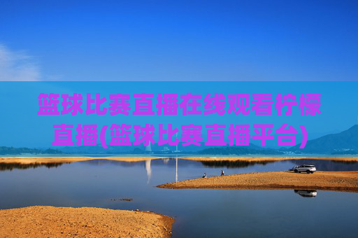 篮球比赛直播在线观看柠檬直播(篮球比赛直播平台)