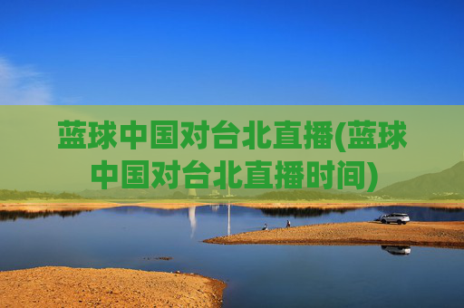 蓝球中国对台北直播(蓝球中国对台北直播时间)