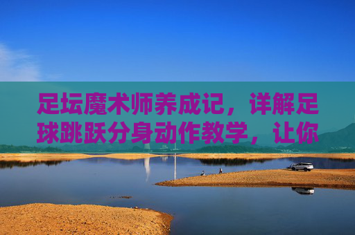 足坛魔术师养成记，详解足球跳跃分身动作教学，让你过人如麻