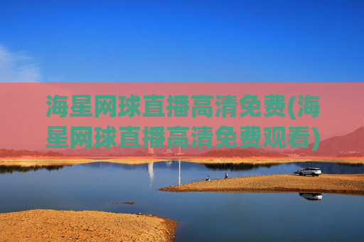 海星网球直播高清免费(海星网球直播高清免费观看)