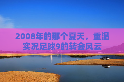 2008年的那个夏天,重温实况足球9的转会风云