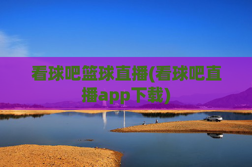 看球吧篮球直播(看球吧直播app下载)