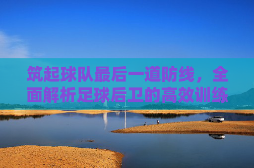 筑起球队最后一道防线,全面解析足球后卫的高效训练方法