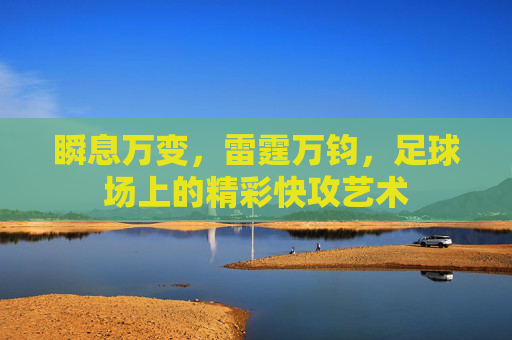 瞬息万变，雷霆万钧，足球场上的精彩快攻艺术