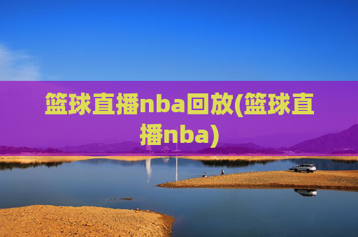 篮球直播nba回放(篮球直播nba)