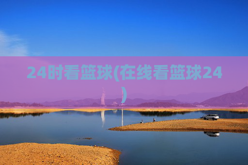 24时看篮球(在线看篮球24)