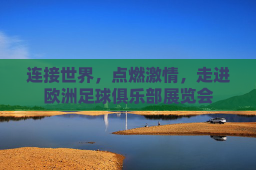 连接世界,点燃激情,走进欧洲足球俱乐部展览会