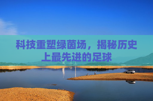 科技重塑绿茵场,揭秘历史上最先进的足球