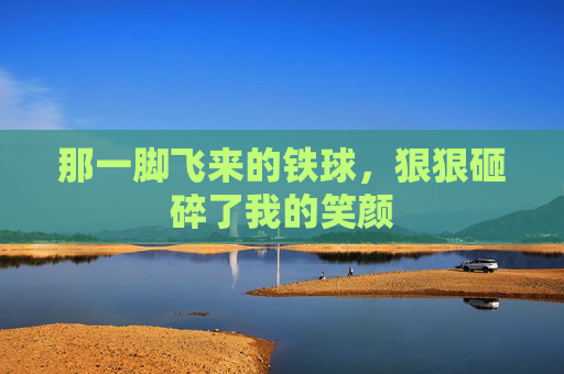 那一脚飞来的铁球,狠狠砸碎了我的笑颜