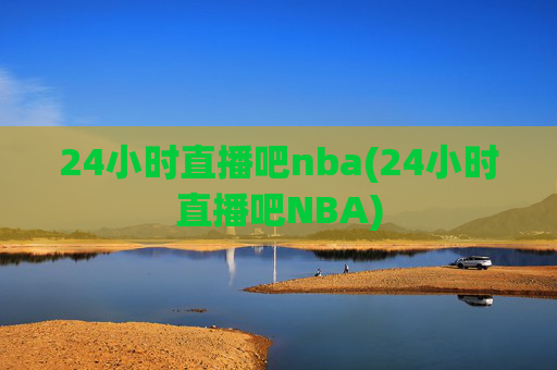 24小时直播吧nba(24小时直播吧NBA)