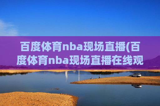 百度体育nba现场直播(百度体育nba现场直播在线观看)