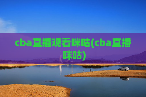cba直播观看咪咕(cba直播 咪咕)