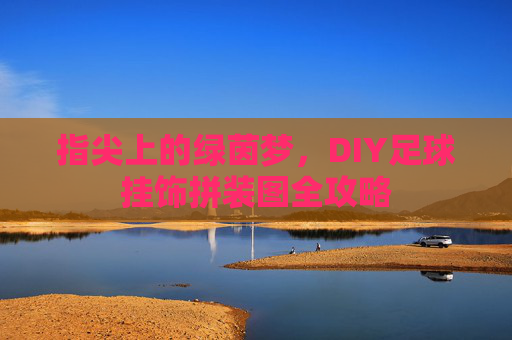 指尖上的绿茵梦,DIY足球挂饰拼装图全攻略