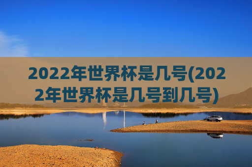 2022年世界杯是几号(2022年世界杯是几号到几号)