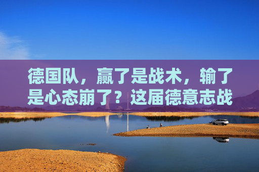 德国队,赢了是战术,输了是心态崩了?这届德意志战车怎么总在吐槽自己?